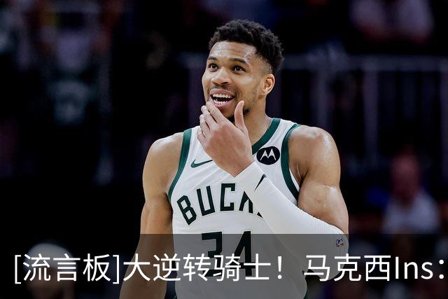 [流言板]大逆转骑士！马克西Ins：主场揭幕战震撼了南费城